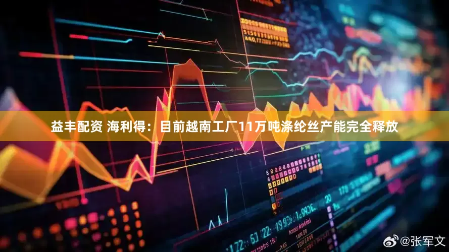 益丰配资 海利得：目前越南工厂11万吨涤纶丝产能完全释放