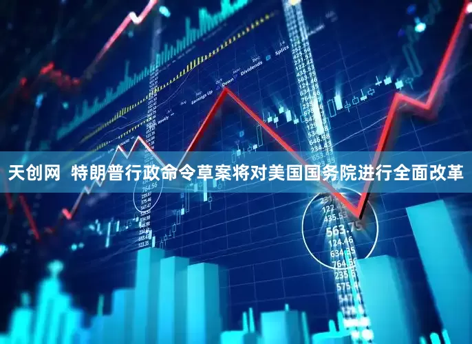 天创网  特朗普行政命令草案将对美国国务院进行全面改革