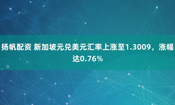 扬帆配资 新加坡元兑美元汇率上涨至1.3009，涨幅达0.76%