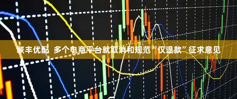 联丰优配  多个电商平台就取消和规范“仅退款”征求意见