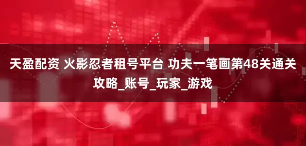 天盈配资 火影忍者租号平台 功夫一笔画第48关通关攻略_账号_玩家_游戏