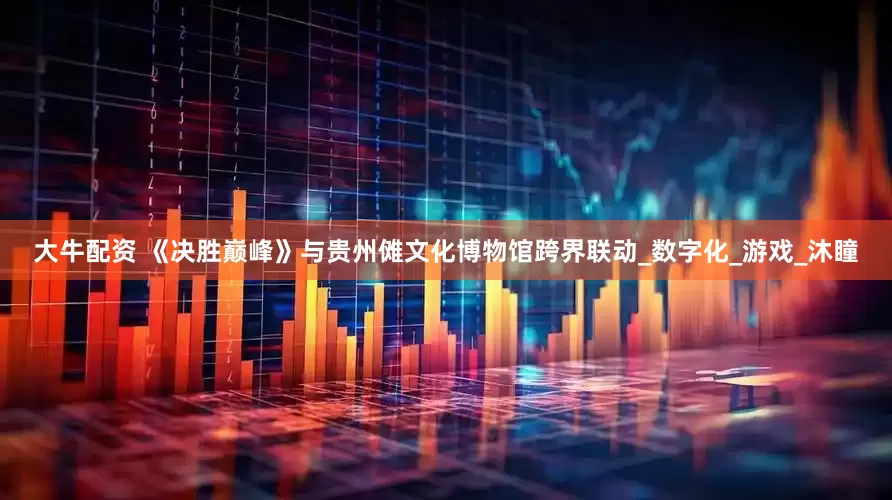 大牛配资 《决胜巅峰》与贵州傩文化博物馆跨界联动_数字化_游戏_沐瞳