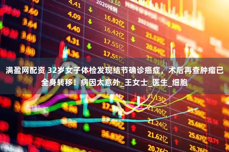 满盈网配资 32岁女子体检发现结节确诊癌症，术后再查肿瘤已全身转移！病因太意外_王女士_医生_细胞