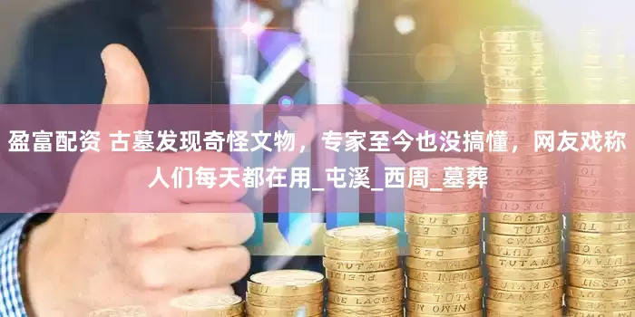盈富配资 古墓发现奇怪文物，专家至今也没搞懂，网友戏称人们每天都在用_屯溪_西周_墓葬