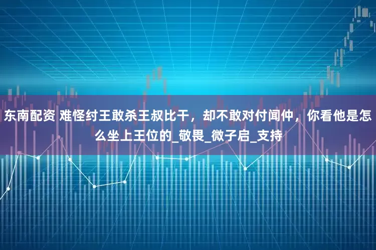 东南配资 难怪纣王敢杀王叔比干，却不敢对付闻仲，你看他是怎么坐上王位的_敬畏_微子启_支持