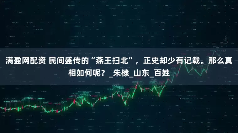 满盈网配资 民间盛传的“燕王扫北”，正史却少有记载。那么真相如何呢？_朱棣_山东_百姓