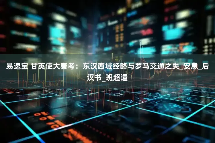 易速宝 甘英使大秦考：东汉西域经略与罗马交通之失_安息_后汉书_班超遣