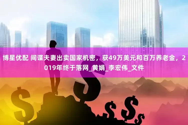 博星优配 间谍夫妻出卖国家机密，获49万美元和百万养老金，2019年终于落网_黄娟_李宏伟_文件