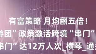 有富策略 月均翻五倍！“琴澳旅游团”政策激活跨境“串门”达12万人次_横琴_通关_签注