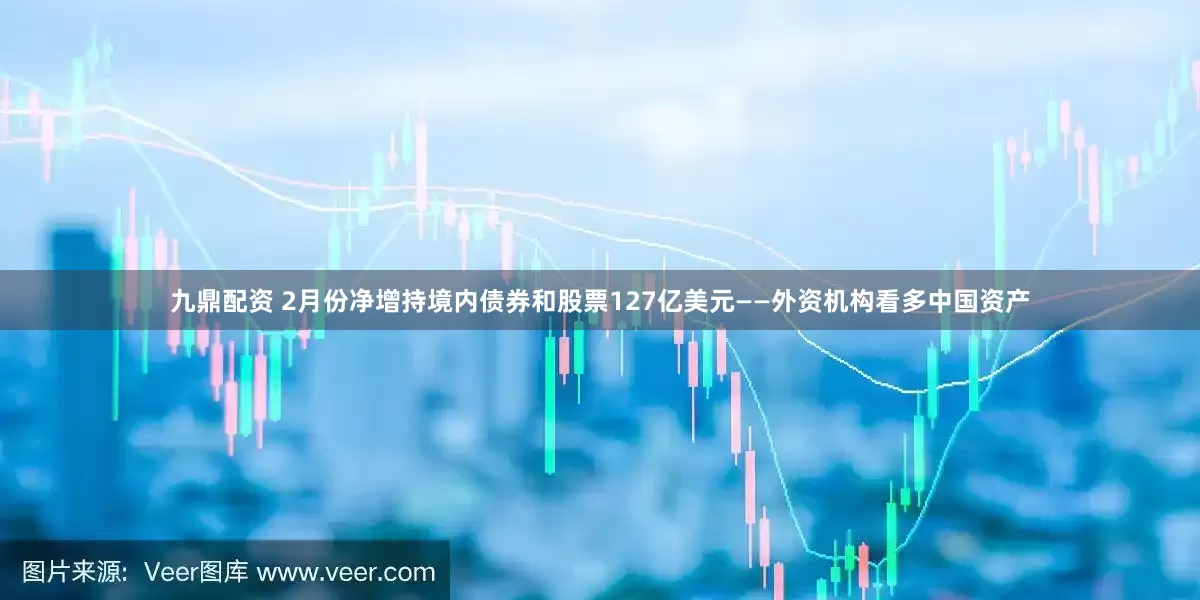 九鼎配资 2月份净增持境内债券和股票127亿美元——外资机构看多中国资产