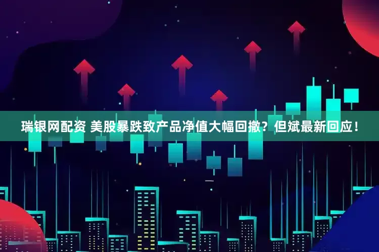 瑞银网配资 美股暴跌致产品净值大幅回撤？但斌最新回应！