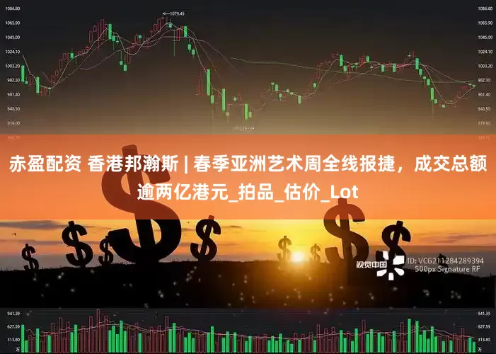 赤盈配资 香港邦瀚斯 | 春季亚洲艺术周全线报捷，成交总额逾两亿港元_拍品_估价_Lot