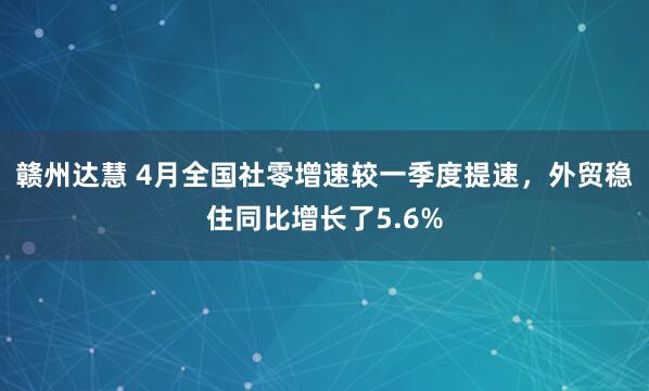 赣州达慧 4月全国社零增速较一季度提速，外贸稳住同比增长了5.6%