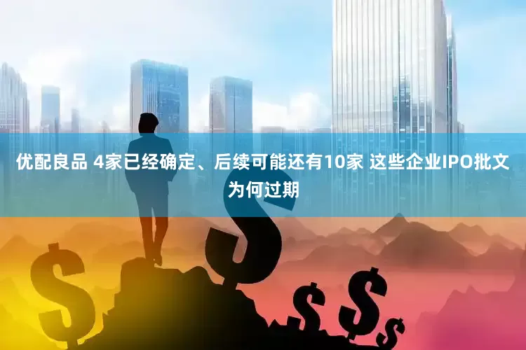 优配良品 4家已经确定、后续可能还有10家 这些企业IPO批文为何过期