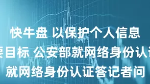 快牛盘 以保护个人信息安全为首要目标 公安部就网络身份认证答记者问