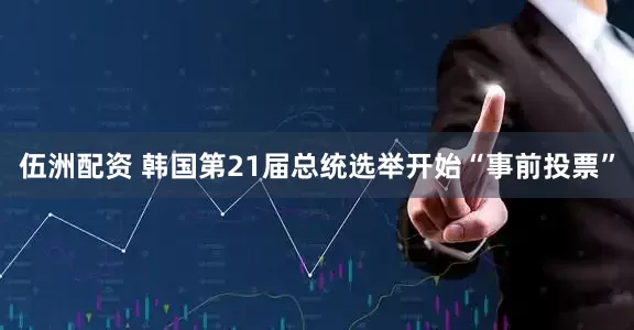 伍洲配资 韩国第21届总统选举开始“事前投票”
