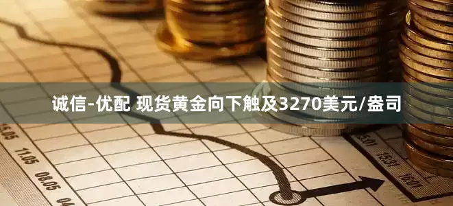 诚信-优配 现货黄金向下触及3270美元/盎司