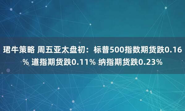 珺牛策略 周五亚太盘初：标普500指数期货跌0.16% 道指期货跌0.11% 纳指期货跌0.23%