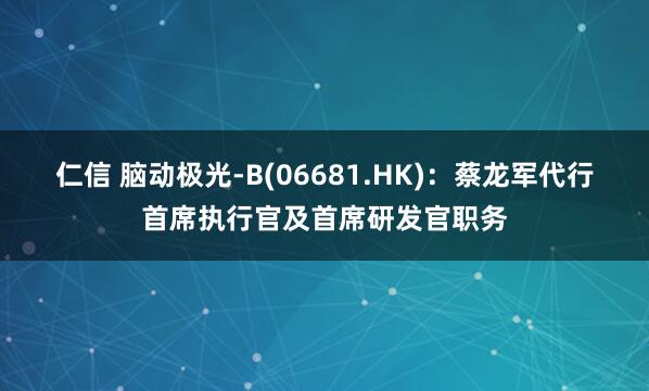 仁信 脑动极光-B(06681.HK)：蔡龙军代行首席执行官及首席研发官职务
