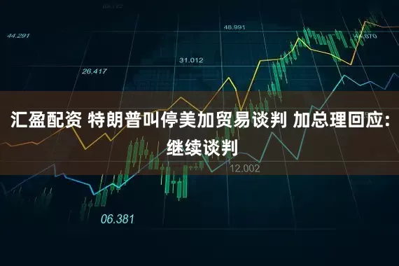 汇盈配资 特朗普叫停美加贸易谈判 加总理回应: 继续谈判