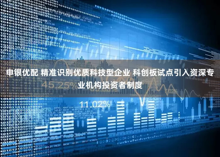 申银优配 精准识别优质科技型企业 科创板试点引入资深专业机构投资者制度
