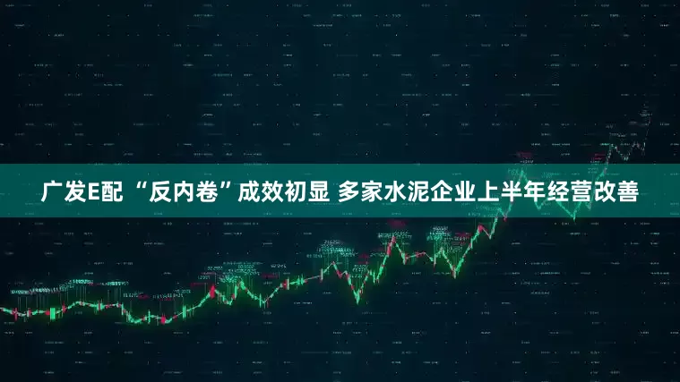 广发E配 “反内卷”成效初显 多家水泥企业上半年经营改善