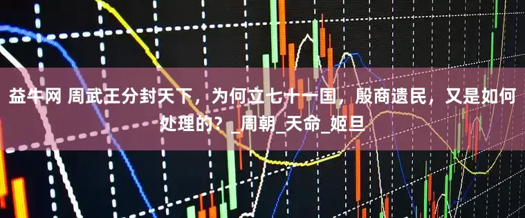 益牛网 周武王分封天下，为何立七十一国，殷商遗民，又是如何处理的？_周朝_天命_姬旦