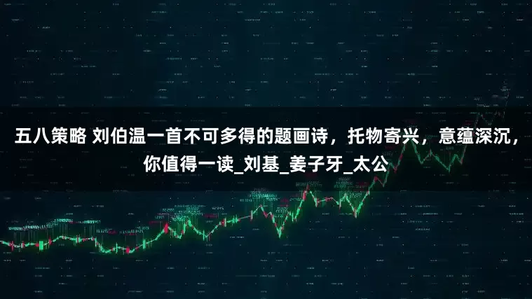 五八策略 刘伯温一首不可多得的题画诗，托物寄兴，意蕴深沉，你值得一读_刘基_姜子牙_太公