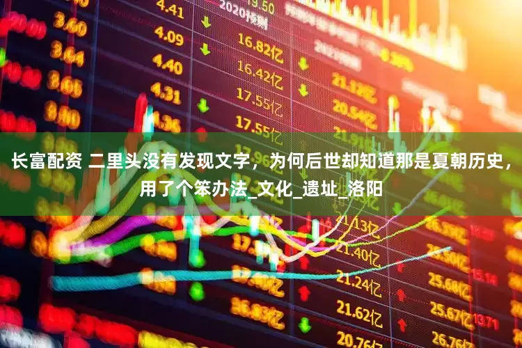 长富配资 二里头没有发现文字，为何后世却知道那是夏朝历史，用了个笨办法_文化_遗址_洛阳