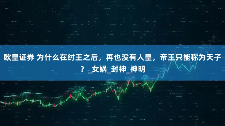 欧皇证券 为什么在纣王之后，再也没有人皇，帝王只能称为天子？_女娲_封神_神明