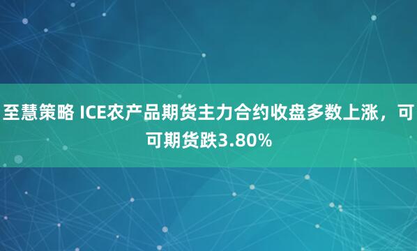 至慧策略 ICE农产品期货主力合约收盘多数上涨，可可期货跌3.80%