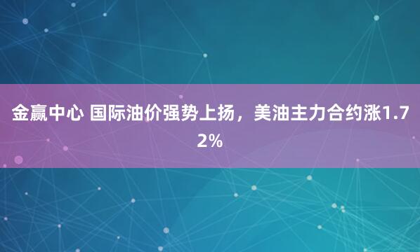 金赢中心 国际油价强势上扬，美油主力合约涨1.72%