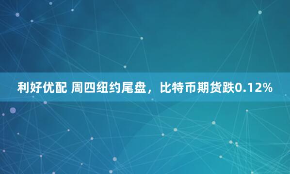 利好优配 周四纽约尾盘，比特币期货跌0.12%
