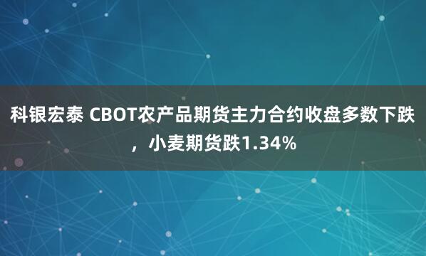 科银宏泰 CBOT农产品期货主力合约收盘多数下跌，小麦期货跌1.34%