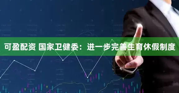 可盈配资 国家卫健委：进一步完善生育休假制度