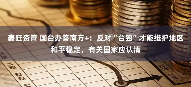 鑫旺资管 国台办答南方+：反对“台独”才能维护地区和平稳定，有关国家应认清