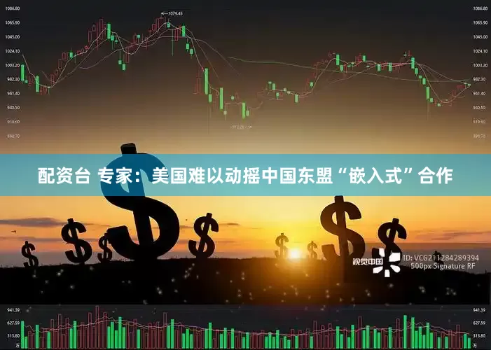 配资台 专家：美国难以动摇中国东盟“嵌入式”合作