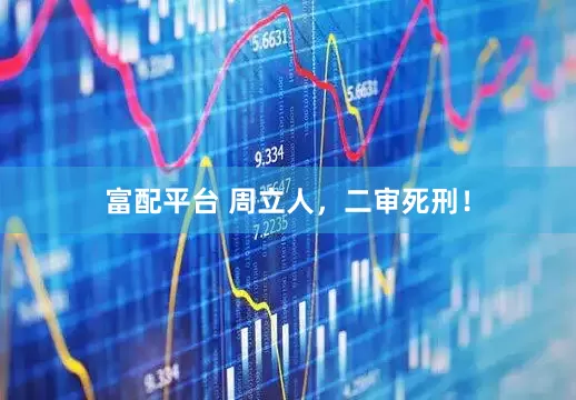 富配平台 周立人，二审死刑！
