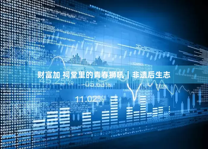 财富加 祠堂里的青春狮吼｜非遗后生志
