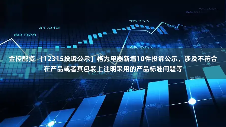 金控配资 【12315投诉公示】格力电器新增10件投诉公示，涉及不符合在产品或者其包装上注明采用的产品标准问题等