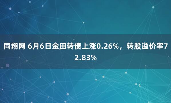 同翔网 6月6日金田转债上涨0.26%，转股溢价率72.83%