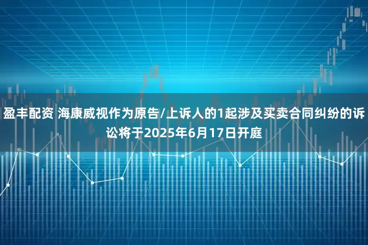 盈丰配资 海康威视作为原告/上诉人的1起涉及买卖合同纠纷的诉讼将于2025年6月17日开庭