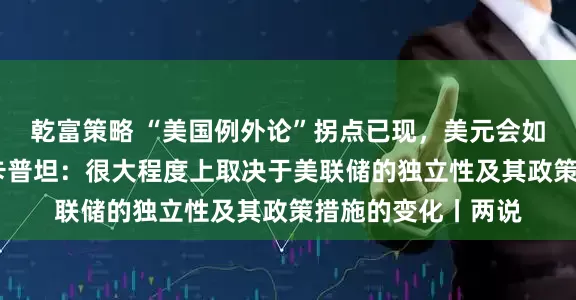 乾富策略 “美国例外论”拐点已现，美元会如何表现？阿伦德•卡普坦：很大程度上取决于美联储的独立性及其政策措施的变化丨两说