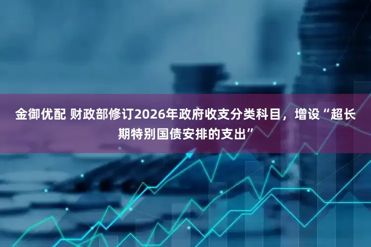 金御优配 财政部修订2026年政府收支分类科目，增设“超长期特别国债安排的支出”