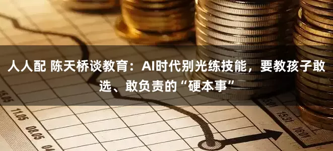 人人配 陈天桥谈教育：AI时代别光练技能，要教孩子敢选、敢负责的“硬本事”