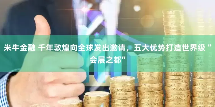 米牛金融 千年敦煌向全球发出邀请，五大优势打造世界级“会展之都”