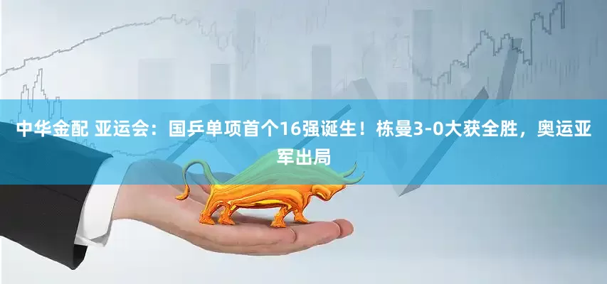 中华金配 亚运会：国乒单项首个16强诞生！栋曼3-0大获全胜，奥运亚军出局