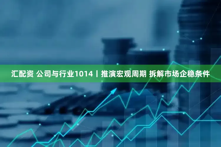 汇配资 公司与行业1014丨推演宏观周期 拆解市场企稳条件